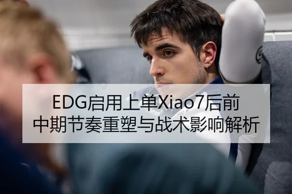 EDG启用上单Xiao7后前中期节奏重塑与战术影响解析