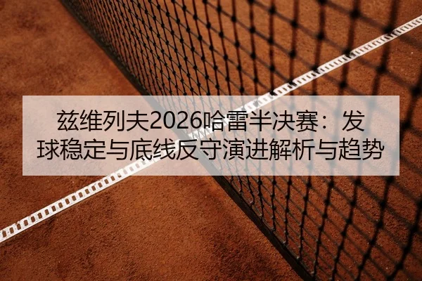 兹维列夫2026哈雷半决赛：发球稳定与底线反守演进解析与趋势